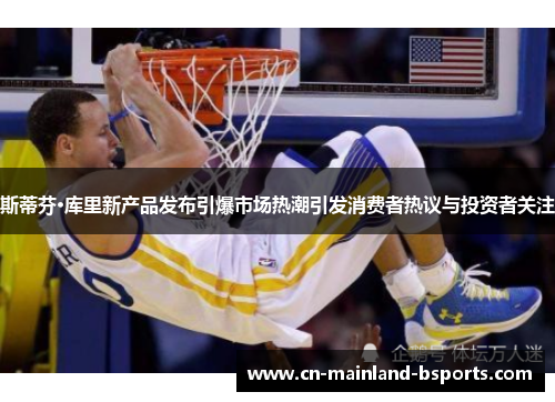 斯蒂芬·库里新产品发布引爆市场热潮引发消费者热议与投资者关注 斯蒂芬·库里新产品发布引爆市场热潮引发消费者热议与投资者关注