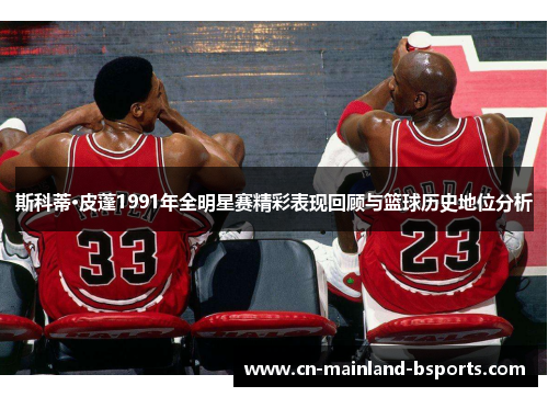斯科蒂·皮蓬1991年全明星赛精彩表现回顾与篮球历史地位分析 斯科蒂·皮蓬1991年全明星赛精彩表现回顾与篮球历史地位分析