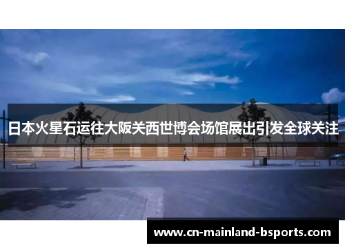 日本火星石运往大阪关西世博会场馆展出引发全球关注 日本火星石运往大阪关西世博会场馆展出引发全球关注