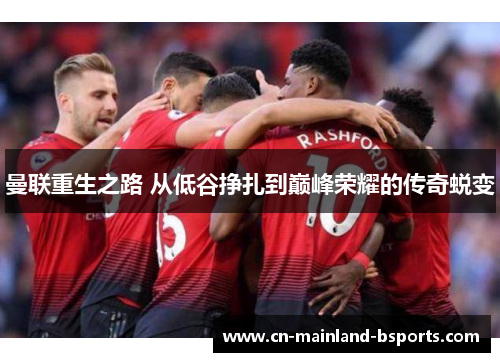 曼联重生之路 从低谷挣扎到巅峰荣耀的传奇蜕变