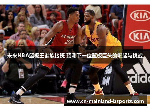 未来NBA篮板王谁能接班 预测下一位篮板巨头的崛起与挑战 未来NBA篮板王谁能接班 预测下一位篮板巨头的崛起与挑战