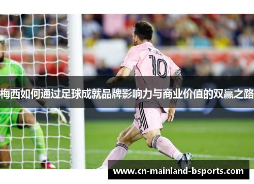 梅西如何通过足球成就品牌影响力与商业价值的双赢之路