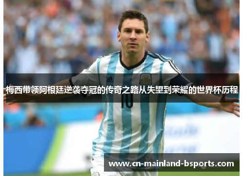 梅西带领阿根廷逆袭夺冠的传奇之路从失望到荣耀的世界杯历程 梅西带领阿根廷逆袭夺冠的传奇之路从失望到荣耀的世界杯历程