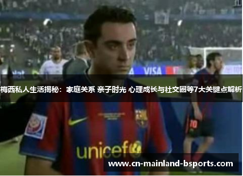 梅西私人生活揭秘:家庭关系 亲子时光 心理成长与社交圈等7大关键点解析 梅西私人生活揭秘:家庭关系 亲子时光 心理成长与社交圈等7大关键点解析