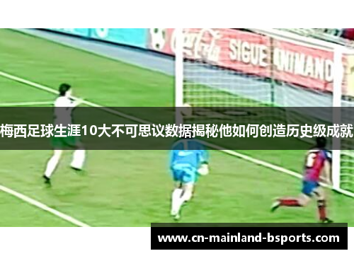 梅西足球生涯10大不可思议数据揭秘他如何创造历史级成就 梅西足球生涯10大不可思议数据揭秘他如何创造历史级成就