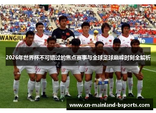 2026年世界杯不可错过的焦点赛事与全球足球巅峰时刻全解析 2026年世界杯不可错过的焦点赛事与全球足球巅峰时刻全解析