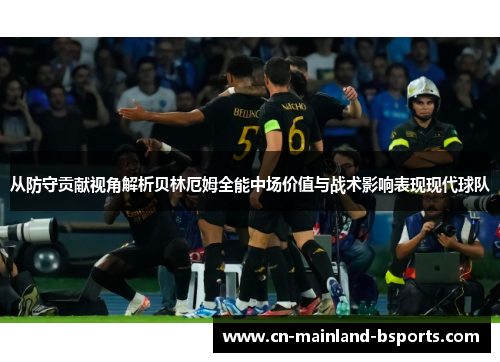 从防守贡献视角解析贝林厄姆全能中场价值与战术影响表现现代球队 从防守贡献视角解析贝林厄姆全能中场价值与战术影响表现现代球队