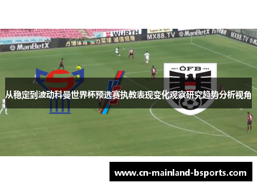 从稳定到波动科曼世界杯预选赛执教表现变化观察研究趋势分析视角