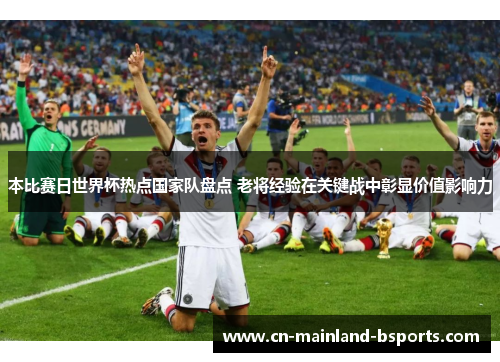 本比赛日世界杯热点国家队盘点 老将经验在关键战中彰显价值影响力