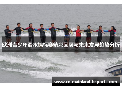 欧洲青少年滑水锦标赛精彩回顾与未来发展趋势分析 欧洲青少年滑水锦标赛精彩回顾与未来发展趋势分析