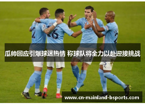 瓜帅回应引爆球迷热情 称球队将全力以赴迎接挑战