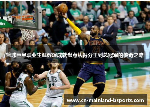 篮球巨星职业生涯辉煌成就盘点从得分王到总冠军的传奇之路