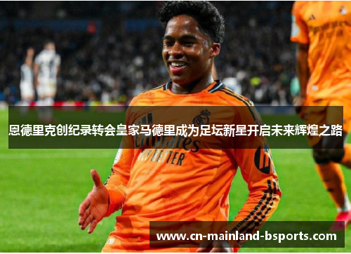 恩德里克创纪录转会皇家马德里成为足坛新星开启未来辉煌之路