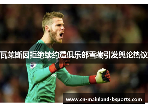 瓦莱斯因拒绝续约遭俱乐部雪藏引发舆论热议