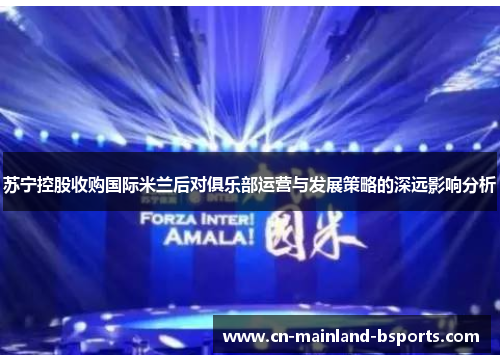 苏宁控股收购国际米兰后对俱乐部运营与发展策略的深远影响分析