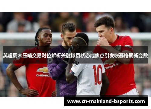 英超周末压哨交易对位解析关键球员状态成焦点引发联赛格局新变数
