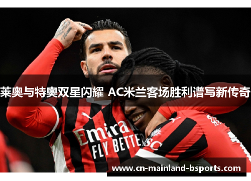 莱奥与特奥双星闪耀 AC米兰客场胜利谱写新传奇