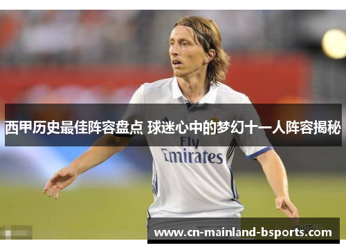 西甲历史最佳阵容盘点 球迷心中的梦幻十一人阵容揭秘