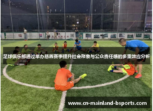 足球俱乐部通过举办慈善赛事提升社会形象与公众责任感的多重效应分析